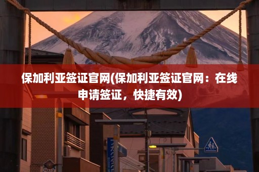 保加利亚签证官网(保加利亚签证官网：在线申请签证，快捷有效)