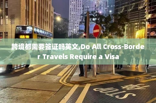 跨境都需要签证吗英文,Do All Cross-Border Travels Require a Visa