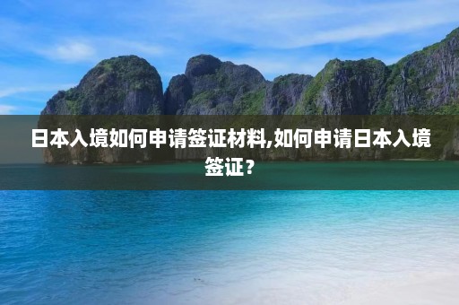 日本入境如何申请签证材料,如何申请日本入境签证？