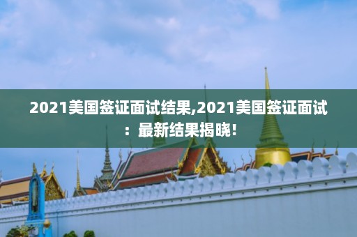 2021美国签证面试结果,2021美国签证面试：最新结果揭晓！  第1张