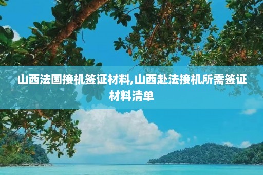 山西法国接机签证材料,山西赴法接机所需签证材料清单