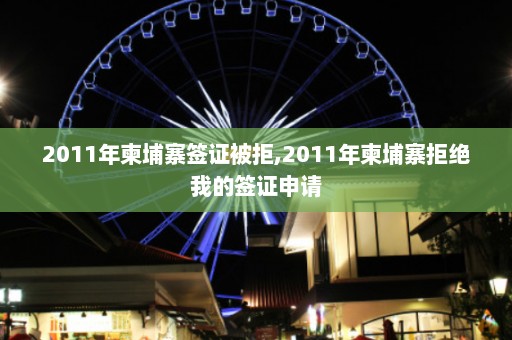 2011年柬埔寨签证被拒,2011年柬埔寨拒绝我的签证申请  第1张