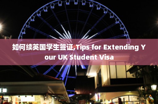 如何续英国学生签证,Tips for Extending Your UK Student Visa  第1张