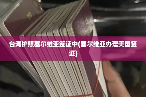 台湾护照塞尔维亚签证中(塞尔维亚办理美国签证)