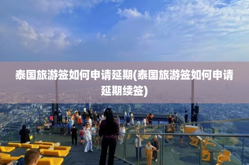 泰国旅游签如何申请延期(泰国旅游签如何申请延期续签)  第1张