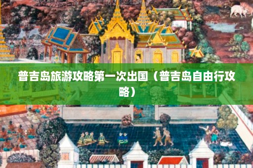 普吉岛旅游攻略第一次出国（普吉岛自由行攻略）  第1张