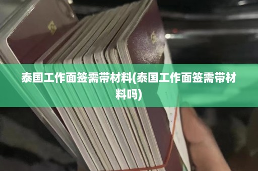 泰国工作面签需带材料(泰国工作面签需带材料吗)