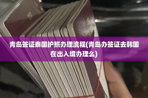 青岛签证泰国护照办理流程(青岛办签证去韩国在出入境办理么)  第1张