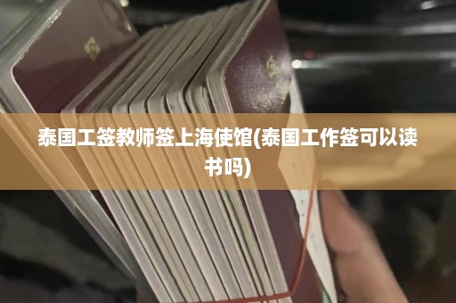 泰国工签教师签上海使馆(泰国工作签可以读书吗)