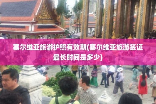 塞尔维亚旅游护照有效期(塞尔维亚旅游签证最长时间是多少)  第1张