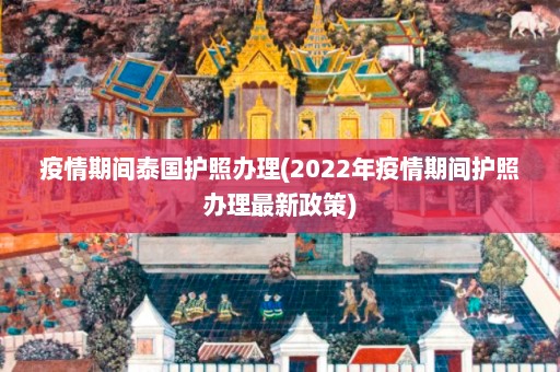 疫情期间泰国护照办理(2022年疫情期间护照办理最新政策)