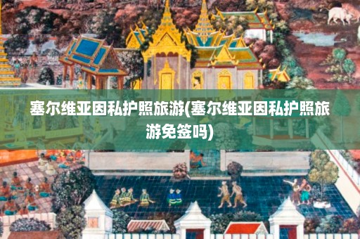 塞尔维亚因私护照旅游(塞尔维亚因私护照旅游免签吗)