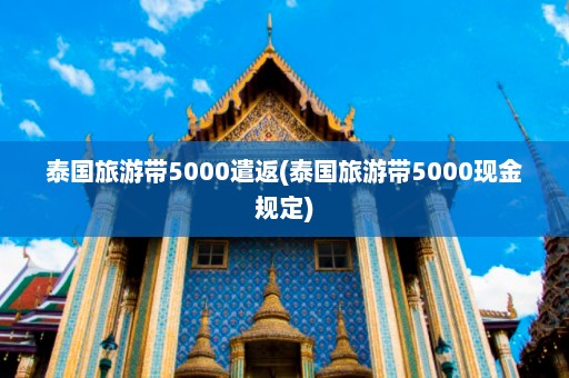 泰国旅游带5000遣返(泰国旅游带5000现金规定)