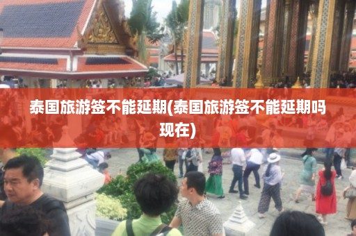 泰国旅游签不能延期(泰国旅游签不能延期吗现在)