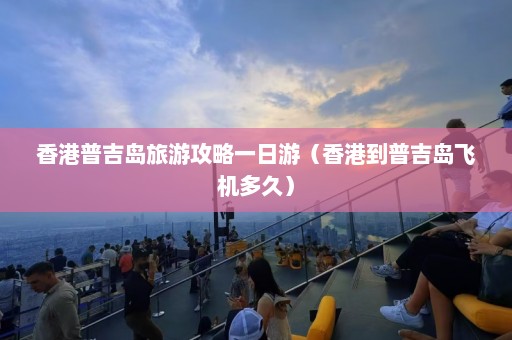 香港普吉岛旅游攻略一日游（香港到普吉岛飞机多久）  第1张