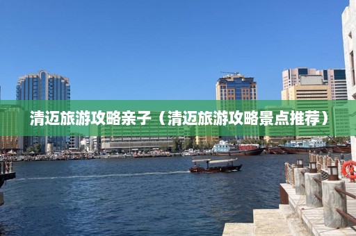 清迈旅游攻略亲子（清迈旅游攻略景点推荐）  第1张