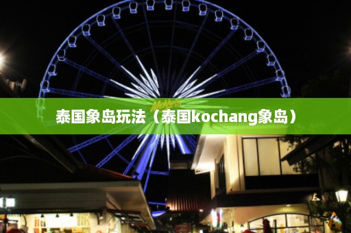 泰国象岛玩法（泰国kochang象岛）