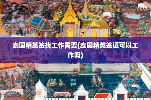 泰国精英签找工作需要(泰国精英签证可以工作吗)  第1张