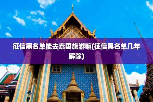 征信黑名单能去泰国旅游嘛(征信黑名单几年解除)  第1张