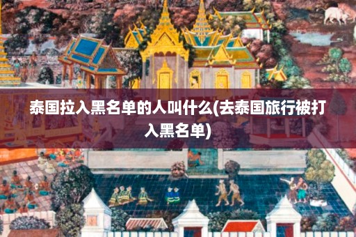 泰国拉入黑名单的人叫什么(去泰国旅行被打入黑名单)  第1张