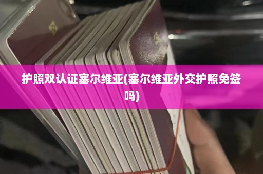 护照双认证塞尔维亚(塞尔维亚外交护照免签吗)