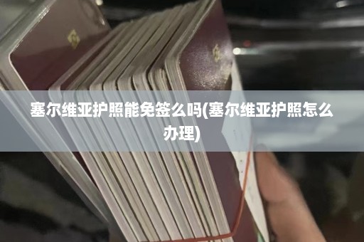 塞尔维亚护照能免签么吗(塞尔维亚护照怎么办理)  第1张