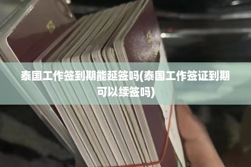 泰国工作签到期能延签吗(泰国工作签证到期可以续签吗)  第1张