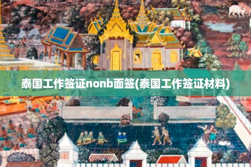 泰国工作签证nonb面签(泰国工作签证材料)