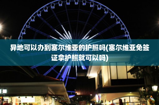 异地可以办到塞尔维亚的护照吗(塞尔维亚免签证拿护照就可以吗)  第1张