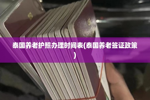 泰国养老护照办理时间表(泰国养老签证政策)  第1张