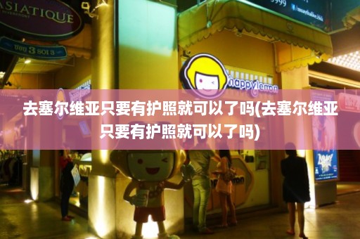 去塞尔维亚只要有护照就可以了吗(去塞尔维亚只要有护照就可以了吗)