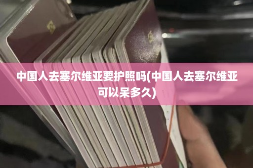 中国人去塞尔维亚要护照吗(中国人去塞尔维亚可以呆多久)