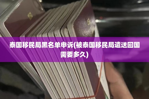 泰国移民局黑名单申诉(被泰国移民局遣送回国需要多久)  第1张