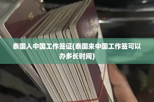 泰国入中国工作签证(泰国来中国工作签可以办多长时间)  第1张