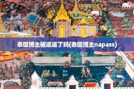 泰国博主被遣返了吗(泰国博主napass)  第1张