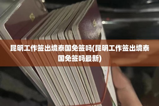 昆明工作签出境泰国免签吗(昆明工作签出境泰国免签吗最新)