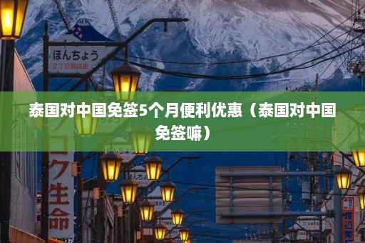 泰国对中国免签5个月便利优惠（泰国对中国免签嘛）