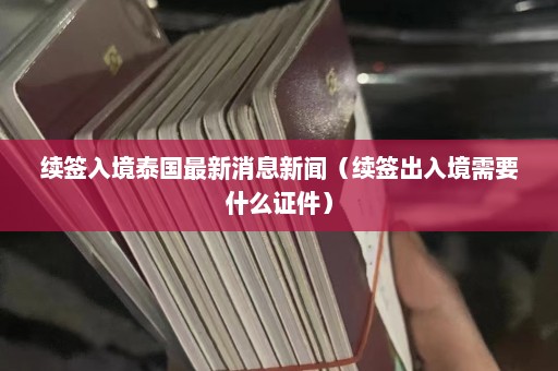 续签入境泰国最新消息新闻（续签出入境需要什么证件）  第1张