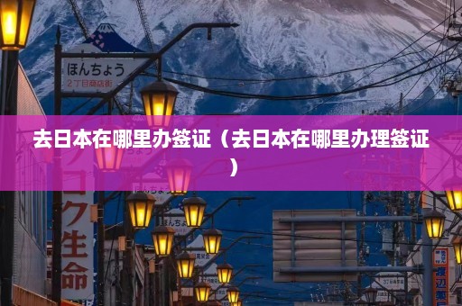 去日本在哪里办签证（去日本在哪里办理签证）