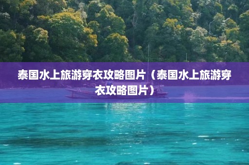 泰国水上旅游穿衣攻略图片（泰国水上旅游穿衣攻略图片）