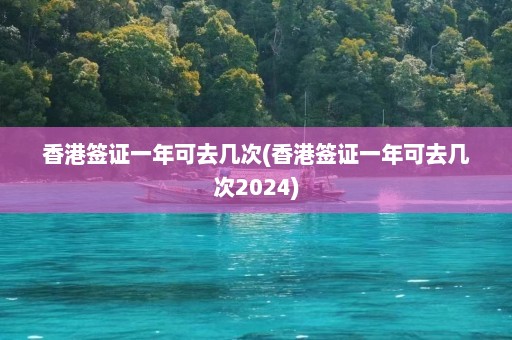 香港签证一年可去几次(香港签证一年可去几次2024)