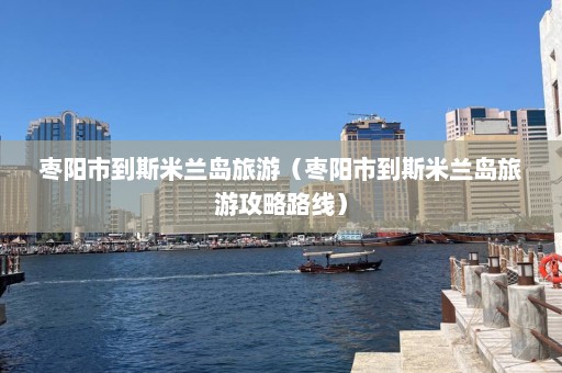 枣阳市到斯米兰岛旅游（枣阳市到斯米兰岛旅游攻略路线）  第1张