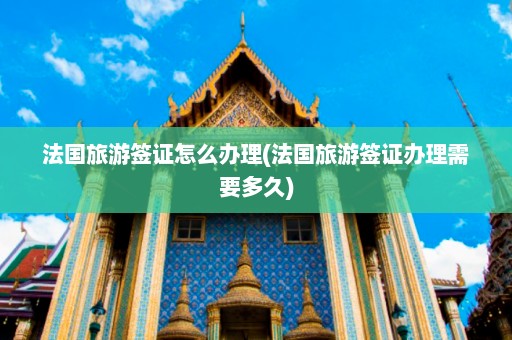 法国旅游签证怎么办理(法国旅游签证办理需要多久)  第1张