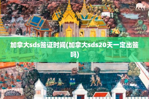 加拿大sds签证时间(加拿大sds20天一定出签吗)