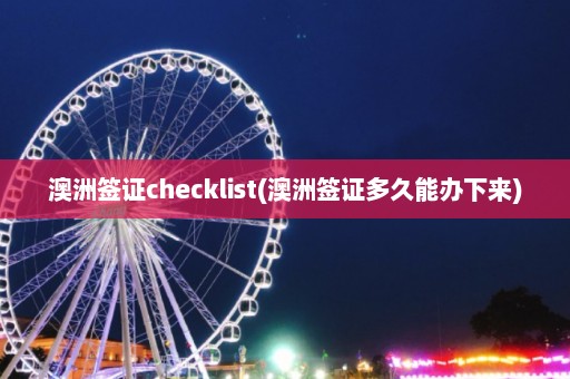 澳洲签证checklist(澳洲签证多久能办下来)