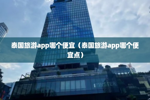 泰国旅游app哪个便宜（泰国旅游app哪个便宜点）  第1张