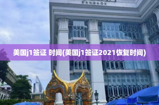 美国j1签证 时间(美国j1签证2021恢复时间)