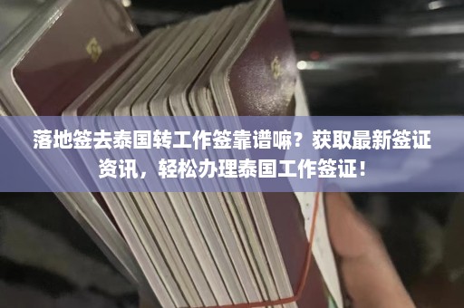 落地签去泰国转工作签靠谱嘛？获取最新签证资讯，轻松办理泰国工作签证！  第1张