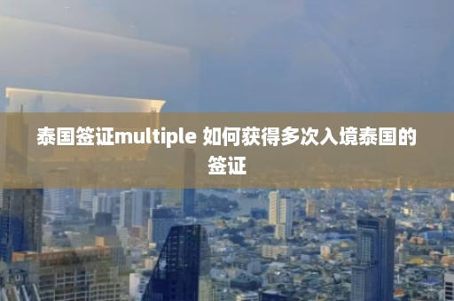 泰国签证multiple 如何获得多次入境泰国的签证