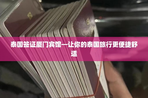 泰国签证厦门宾馆—让你的泰国旅行更便捷舒适  第1张